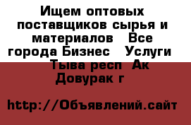 Ищем оптовых поставщиков сырья и материалов - Все города Бизнес » Услуги   . Тыва респ.,Ак-Довурак г.